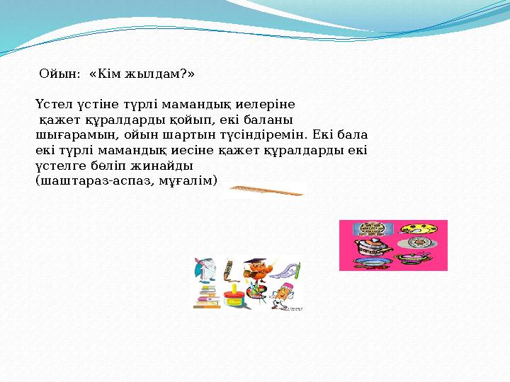 Ойын: «Кім жылдам?» Үстел үстіне түрлі мамандық иелеріне қажет құралдарды қойып, екі баланы шығарамын, ойын шартын түсінді