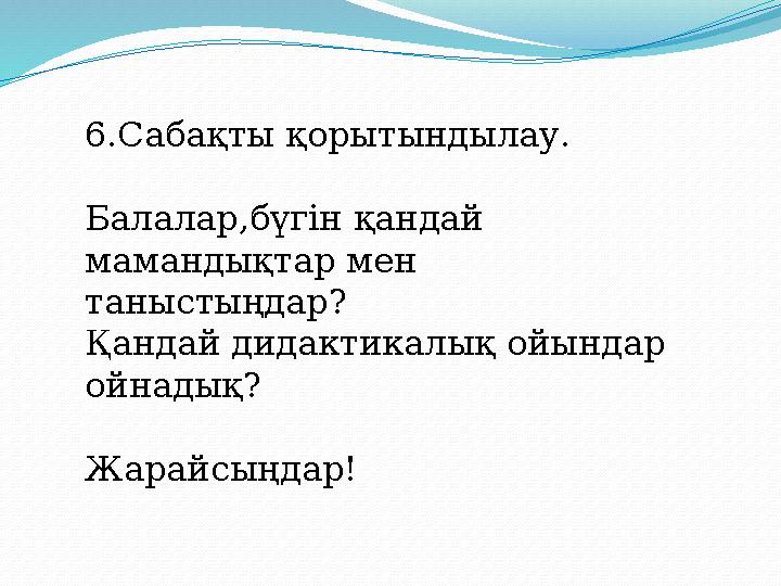 6.Сабақты қорытындылау. Балалар,бүгін қандай мамандықтар мен таныстыңдар? Қандай дидактикалық ойындар ойнадық? Жарайсыңдар!