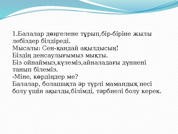 1.Балалар дөңгелене тұрып,бір-біріне жылы лебіздер білдіреді. Мысалы: Сен-қандай ақылдысың! Біздің денсаулығымыз мықты. Біз