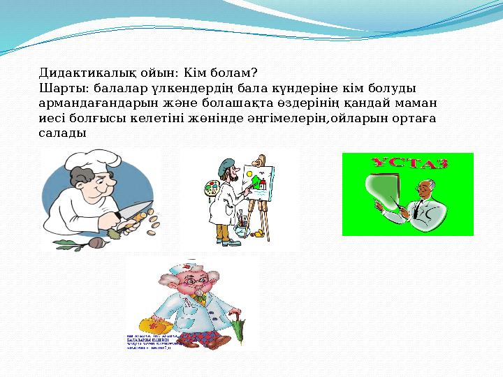 Дидактикалық ойын: Кім болам? Шарты: балалар үлкендердің бала күндеріне кім болуды армандағандарын және болашақта өздерінің қан