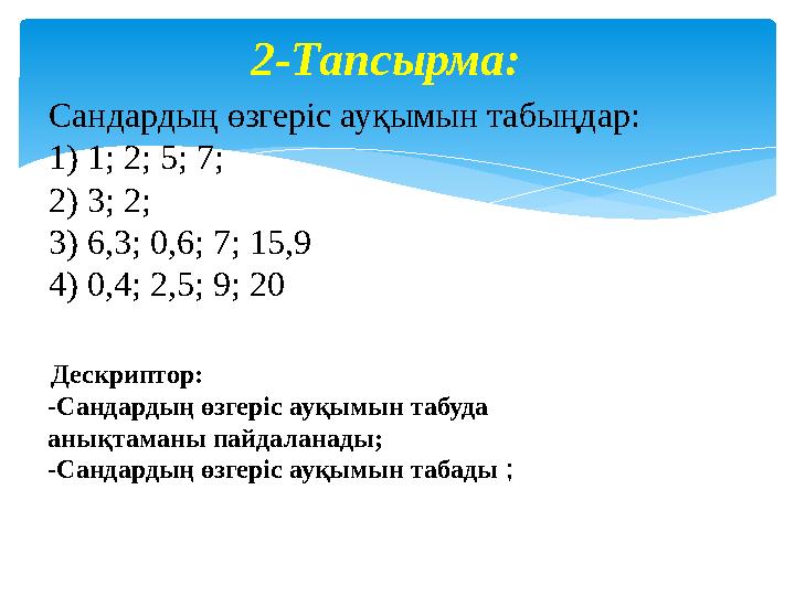 2-Тапсырма: Сандардың өзгеріс ауқымын табыңдар: 1) 1 ; 2; 5; 7; 2) 3; 2; 3 ) 6,3 ; 0,6; 7; 15,9 4 ) 0,4; 2,5; 9; 20 Дескриптор