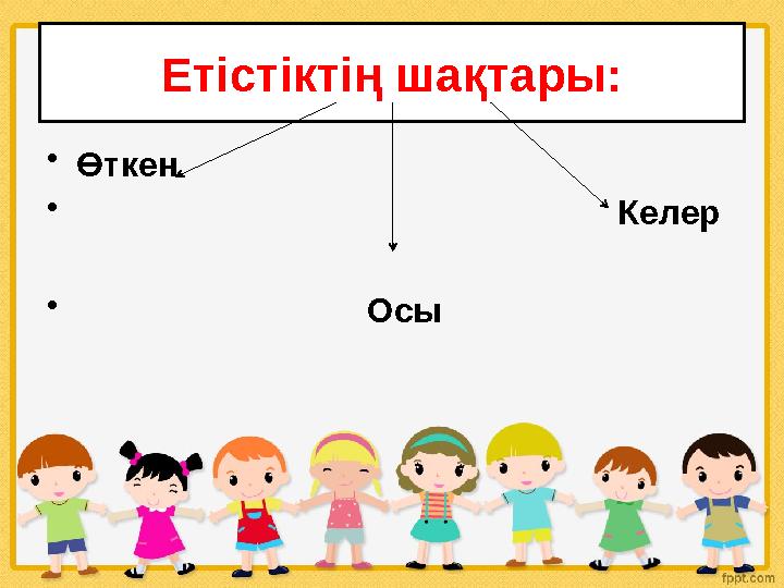 Етістіктің шақтары: • Өткен • Келер • Ос