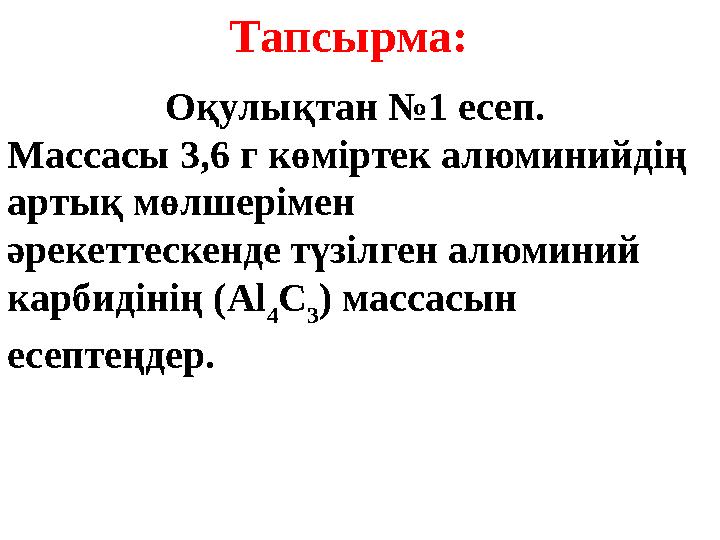 Тапсырма: Оқулықтан №1 есеп. Массасы 3,6 г көміртек алюминийдің артық мөлшерімен әрекеттескенде түзілген алюминий карбидінің