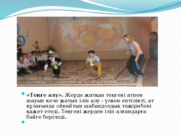  «Теңге алу». Жерде жатқан теңгені атпен шауып келе жатып іліп алу - үлкен ептілікті, ат құлағында ойнайтын шабандоздық тә ж