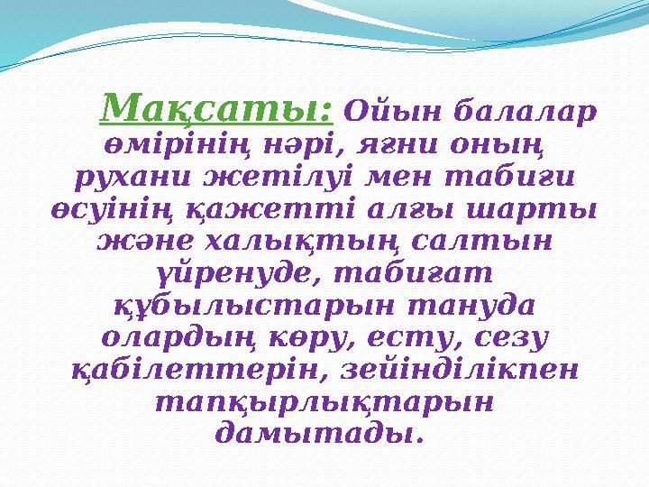 Мақсаты: Ойын балалар өмірінің нәрі, яғни оның рухани жетілуі мен табиғи өсуінің қажетті алғы шарты және халық