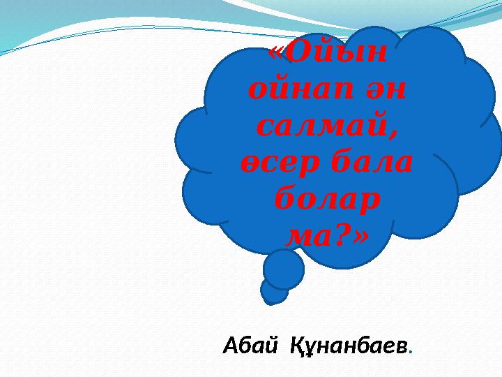 Абай Құнанбаев .«Ойын ойнап ән салмай, өсер бала болар ма?»