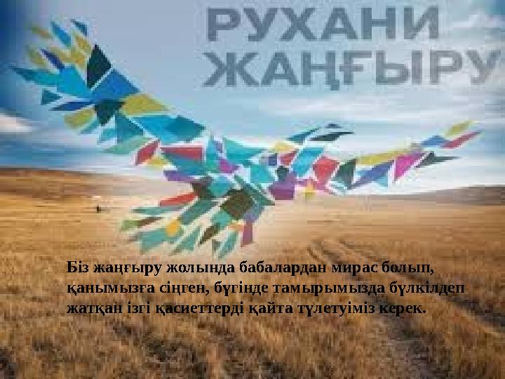 Біз жаңғыру жолында бабалардан мирас болып, қанымызға сіңген, бүгінде тамырымызда бүлкілдеп жатқан ізгі қасиеттерді қайта түле