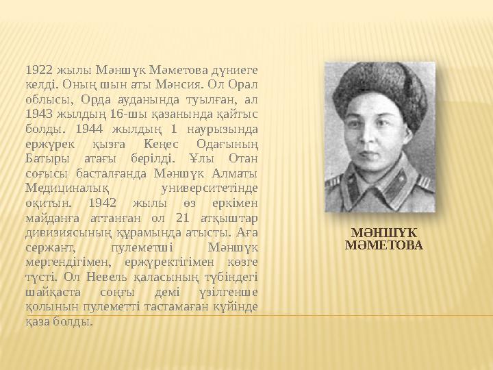 МӘНШҮК МӘМЕТОВА1922 жылы Мәншүк Мәметова дүниеге келді. Оның шын аты Мәнсия. Ол Орал облысы, Орда ауданында туылған, ал