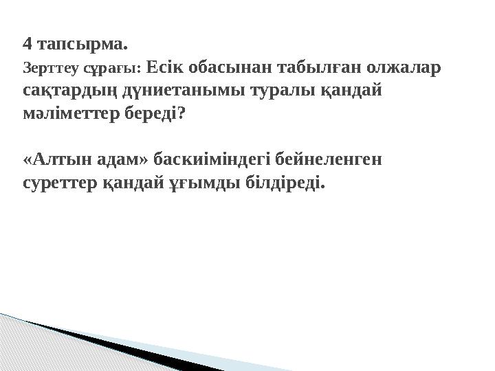 4 тапсырма. Зерттеу сұрағы: Есік обасынан табылған олжалар сақтардың дүниетанымы туралы қандай мәліметтер береді? «Алтын ада