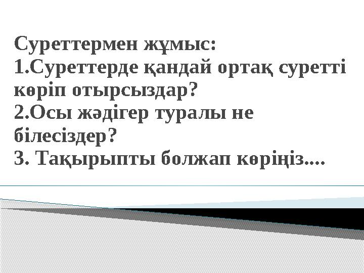 Суреттермен жұмыс: 1.Суреттерде қандай ортақ суретті көріп отырсыздар? 2.Осы жәдігер туралы не білесіздер? 3. Тақырыпты болжа