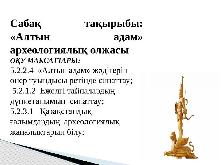 Сабақ тақырыбы: «Алтын адам» археологиялық олжасы ОҚУ МАҚСАТТАРЫ: 5.2.2.4 «Алтын адам» жәдігерін өнер туындысы ретінде с