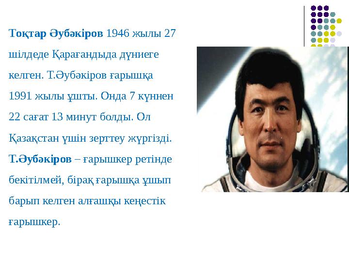 Тоқтар Әубәкіров 1946 жылы 27 шілдеде Қарағандыда дүниеге келген. Т.Әубәкіров ғарышқа 1991 жылы ұшты. Онда 7 күннен 22 саға