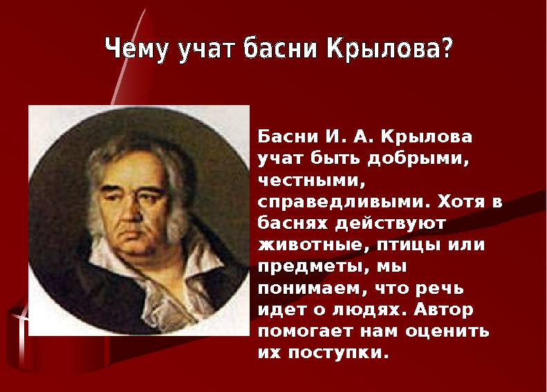 Басни И. А. Крылова учат быть добрыми, честными, справедливыми. Хотя в баснях действуют животные, птицы или предметы, мы