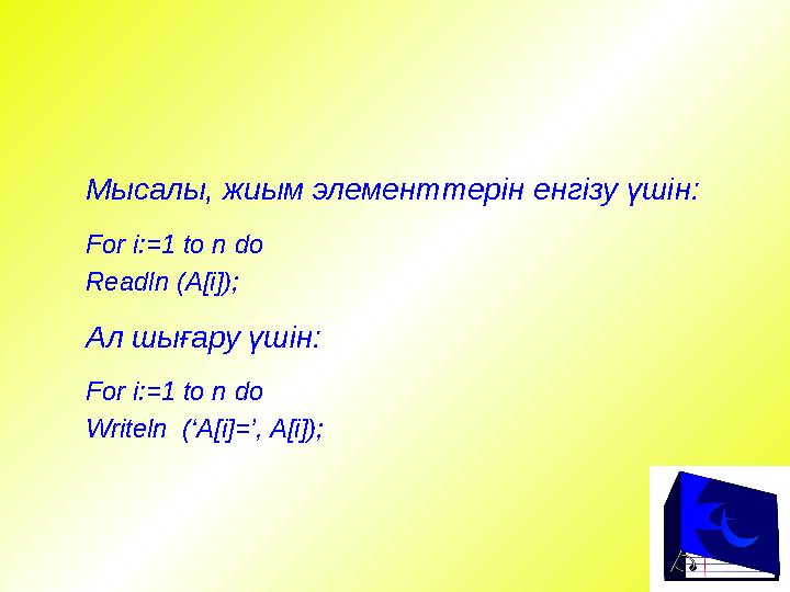 Мысалы, жиым элементтерін енгізу үшін: For i:=1 to n do Readln (A[i]); Ал шығару үшін: For i:=1 to n do Writeln (‘A[i]=’, A[i])