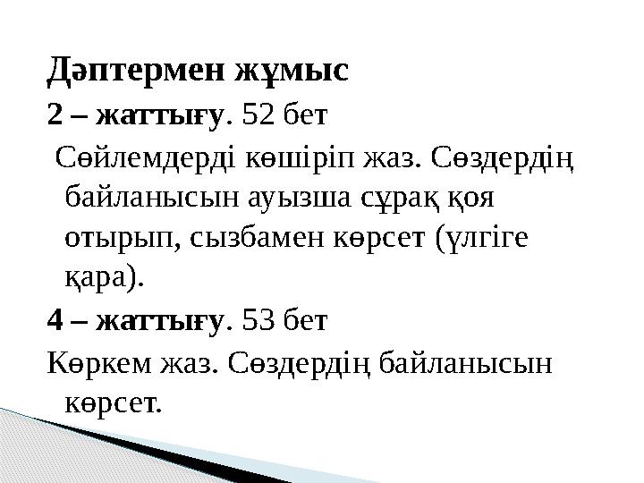 Дәптермен жұмыс 2 – жаттығу . 52 бет Сөйлемдерді көшіріп жаз. Сөздердің байланысын ауызша сұрақ қоя отырып, сызбамен көрсет