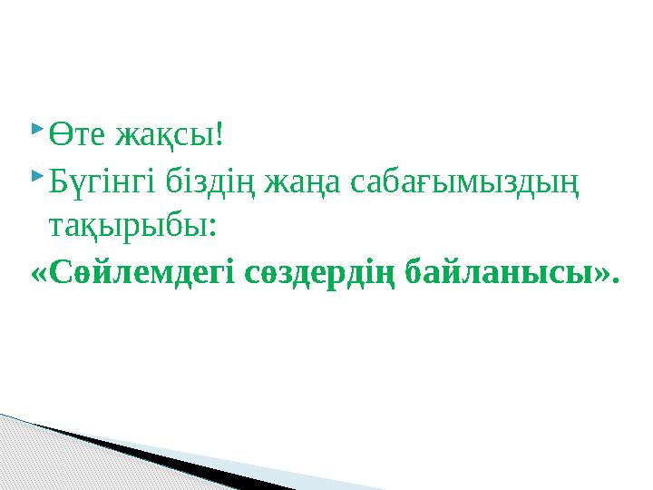  Өте жақсы!  Бүгінгі біздің жаңа сабағымыздың тақырыбы: «Сөйлемдегі сөздердің байланысы».