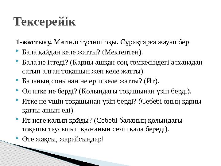 1-жаттығу. Мәтінді түсініп оқы. Сұрақтарға жауап бер.  Бала қайдан келе жатты? (Мектептен).  Бала не істеді? (Қарны ашқан соң