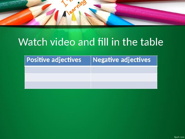 Watch video and fill in the table Positive adjectives Negative adjectives