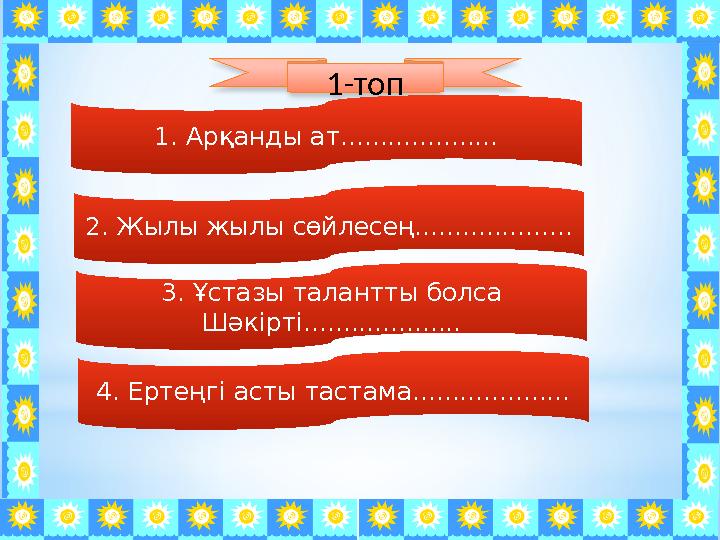 1-топ 1. Арқанды ат.................... 2. Жылы жылы сөйлесең.................... 3. Ұстазы талантты болса Шәкірті..............