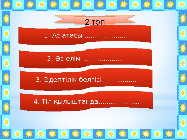 2-топ 1. Ас атасы .................... 2. Өз елім .................... 3. Әдептілік белгісі................. 4. Тіл қылыштанда..