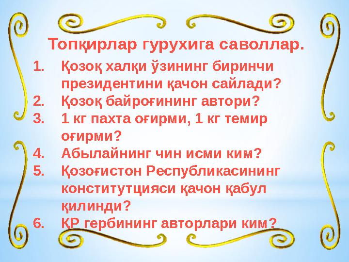 Топқирлар гурухига саволлар. 1. Қозоқ халқи ўзининг биринчи президентини қачон сайлади ? 2. Қозоқ байроғининг автори? 3. 1 кг