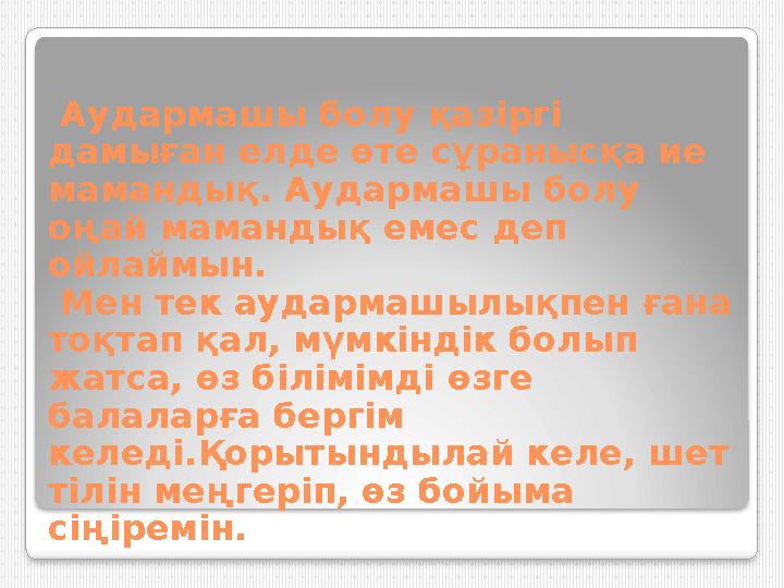 Аудармашы болу қазіргі дамыған елде өте сұранысқа ие мамандық. Аудармашы болу оңай мамандық емес деп ойлаймын. Мен тек а