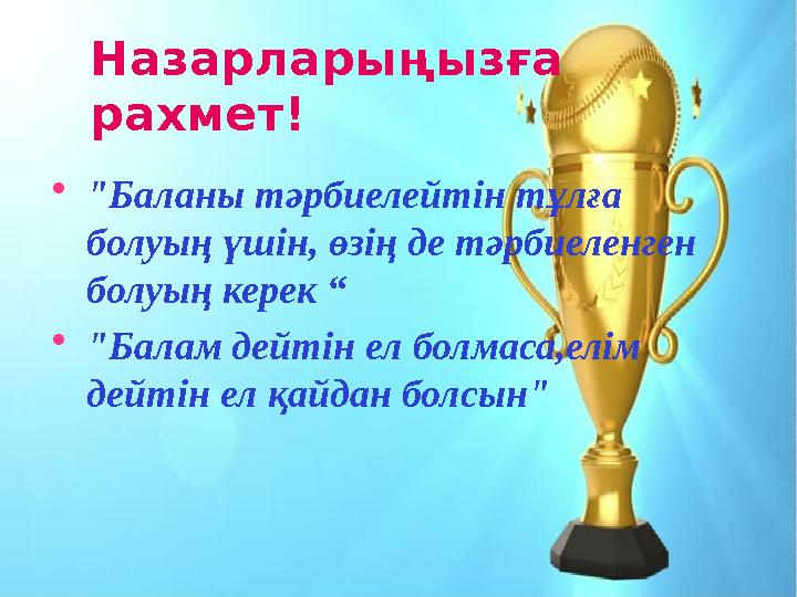 Назарларыңызға рахмет!  "Баланы тәрбиелейтін тұлға болуың үшін, өзің де тәрбиеленген болуың керек “  "Балам дейтін ел болма