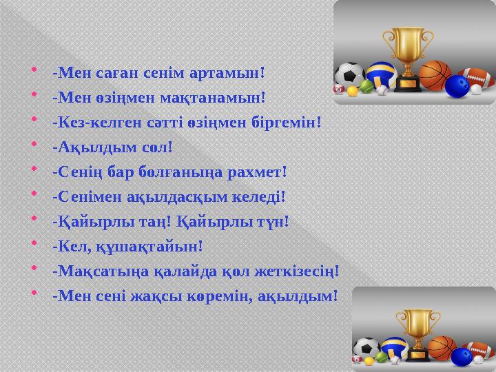  -Мен саған сенім артамын!  -Мен өзіңмен мақтанамын!  -Кез-келген сәтті өзіңмен біргемін!  -Ақылдым сол!  -Сенің бар болған