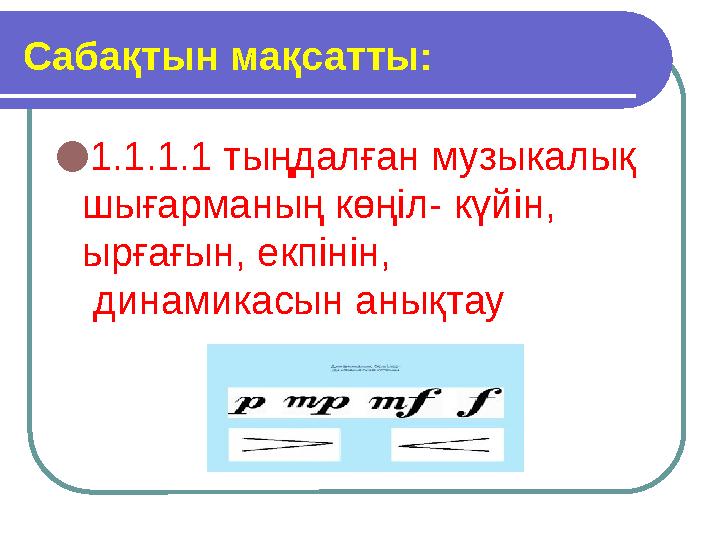 Сабақтын мақсатты: ● 1.1.1.1 тыңдалған музыкалық шығарманың көңіл- күйін, ырғағын, екпінін, динамикасын анықтау