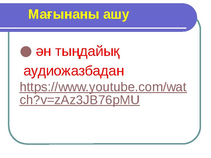 Мағынаны ашу ● ән тыңдайық аудиожазбадан https://www.youtube.com/wat ch?v=zAz3JB76pMU