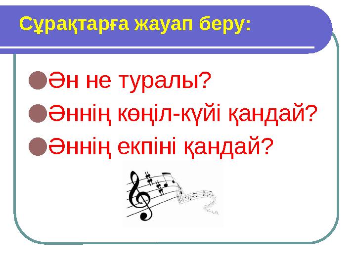 ● Ән не туралы? ● Әннің көңіл-күйі қандай? ● Әннің екпіні қандай?Сұрақтарға жауап беру: