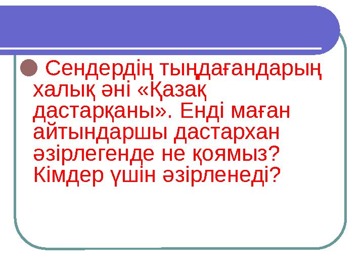 ● Сендердің тыңдағандарың халық әні «Қазақ дастарқаны». Енді маған айтындаршы дастархан әзірлегенде не қоямыз? Кімдер үші