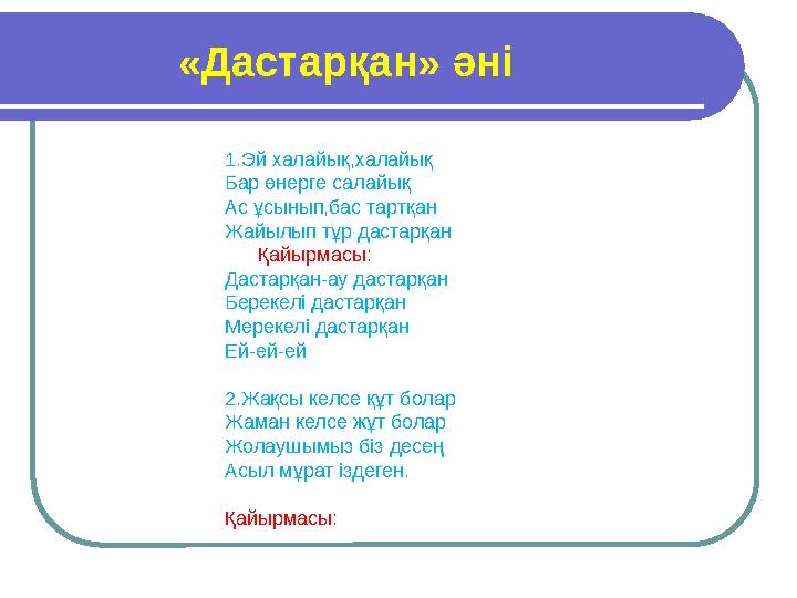 «Дастарқан» әні 1.Эй халайық,халайық Бар өнерге салайық Ас ұсынып,бас тартқан Жайылып тұр дастарқан Қайырмасы: