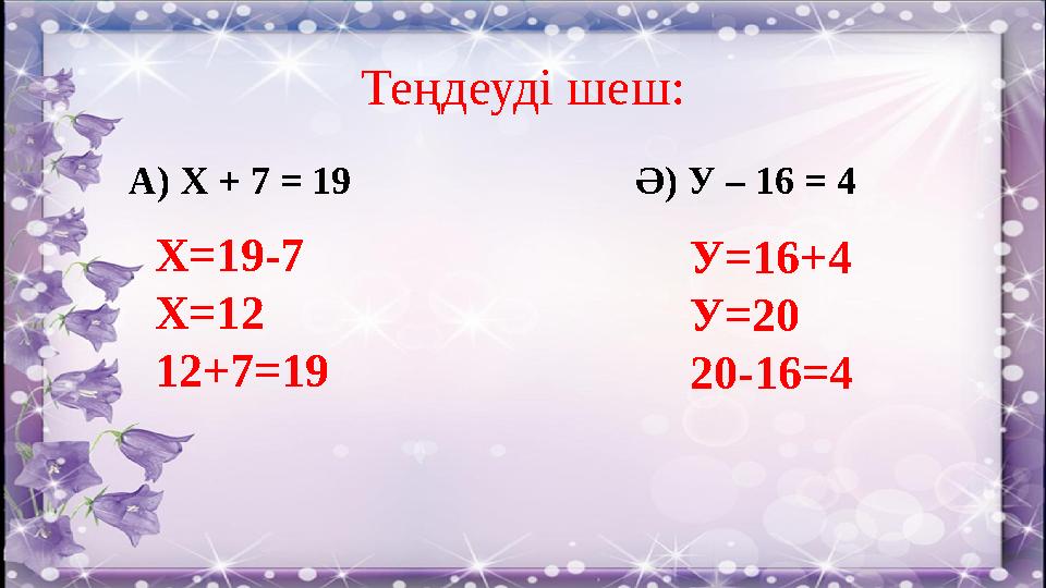 Теңдеуді шеш: А) Х + 7 = 19 Ә) У – 16 = 4 Х=19-7 Х=12 12+7=19 У=16+4 У=20 20-16=4