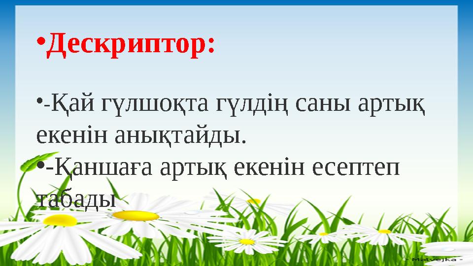 • Дескриптор: • - Қай гүлшоқта гүлдің саны артық екенін анықтайды. • -Қаншаға артық екенін есептеп табады