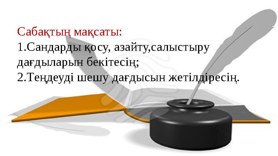 Сабақтың мақсаты: 1.Сандарды қосу, азайту,салыстыру дағдыларын бекітесің; 2.Теңдеуді шешу дағдысын жетілдіресің.