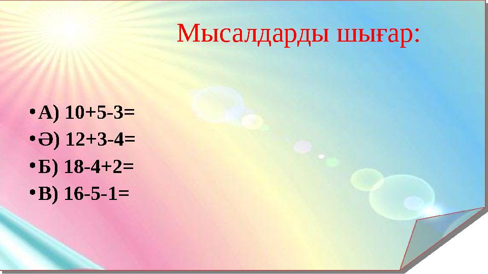 Мысалдарды шығар: • А ) 10+5-3= • Ә ) 12+3-4= • Б) 18-4+2= • В) 16-5-1=