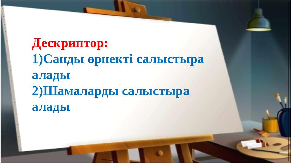 Дескриптор: 1 ) Санды өрнекті салыстыра алады 2)Шамаларды салыстыра алады