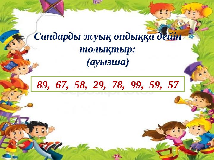 Сандарды жуық ондыққа дейін толықтыр: (ауызша) 89, 67, 58, 29, 78, 99, 59, 57