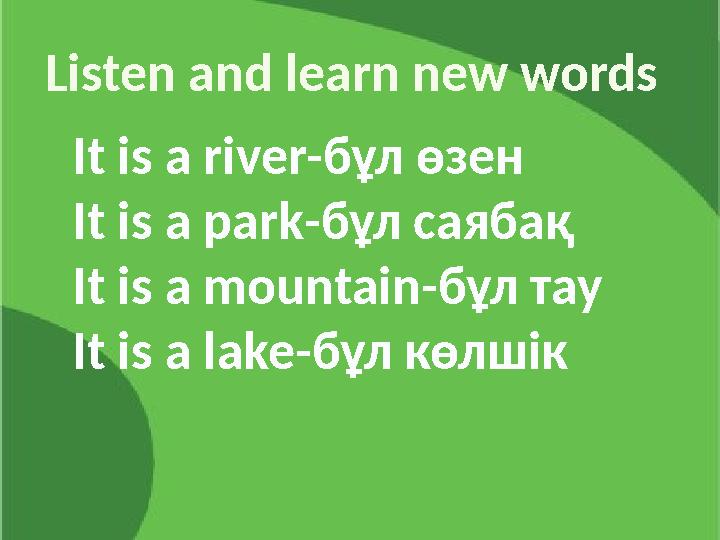 Listen and learn new words It is a river- бұл өзен It is a park -бұл саябақ It is a mountain -бұл тау It is a lake -бұл көлшік