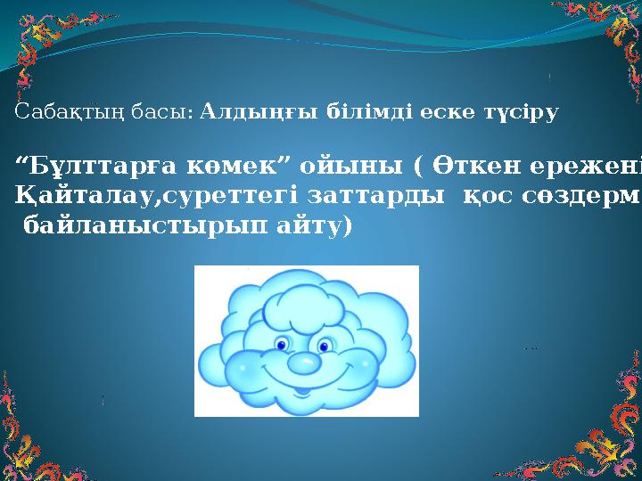 Сабақтың басы: Алдыңғы білімді еске түсіру “ Бұлттарға көмек” ойыны ( Өткен ережені Қайталау,суреттегі заттарды қос сөздер