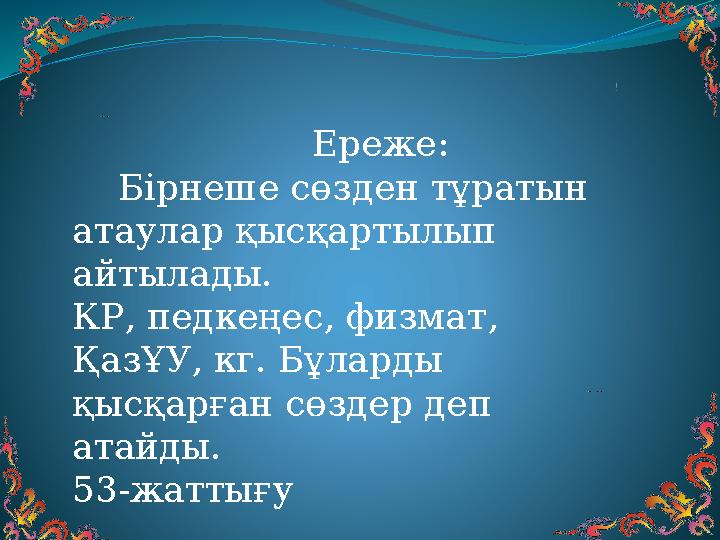 Ереже: Бірнеше сөзден тұратын атаулар қысқартылып айтылады. КР, педкеңес, физмат, ҚазҰУ, кг. Бұл