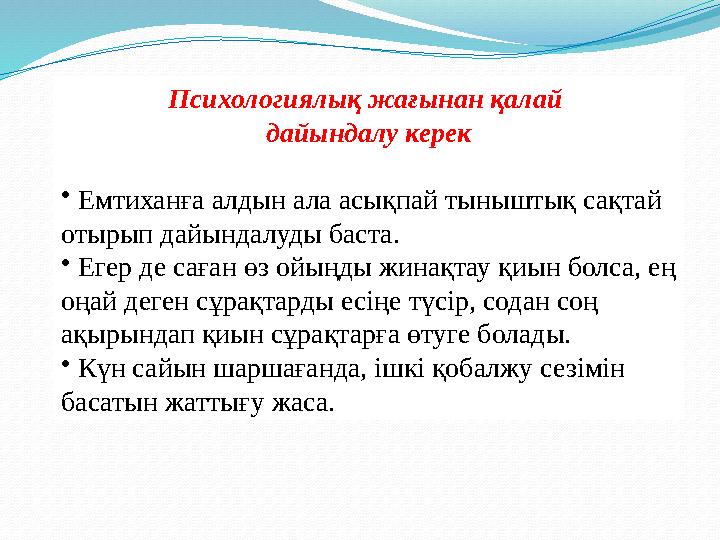 Психологиялық жағынан қалай дайындалу керек • Емтиханға алдын ала асықпай тыныштық сақтай отырып дайындалуды баста. • Егер