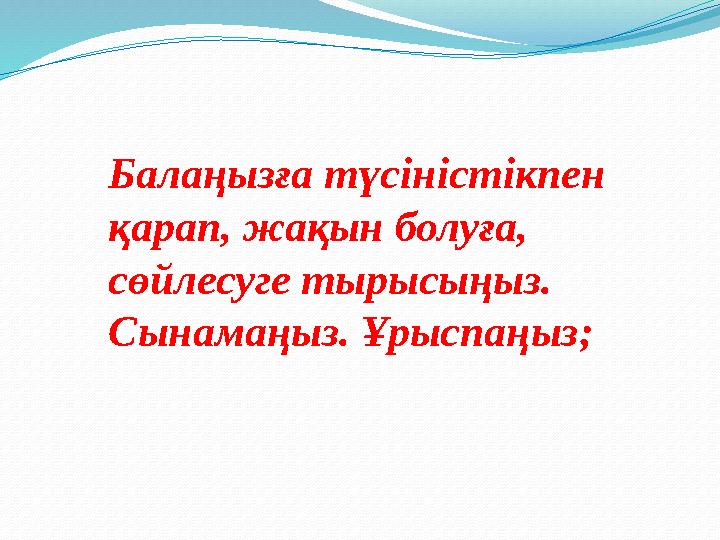 Балаңызға түсіністікпен қарап, жақын болуға, сөйлесуге тырысыңыз. Сынамаңыз. Ұрыспаңыз;