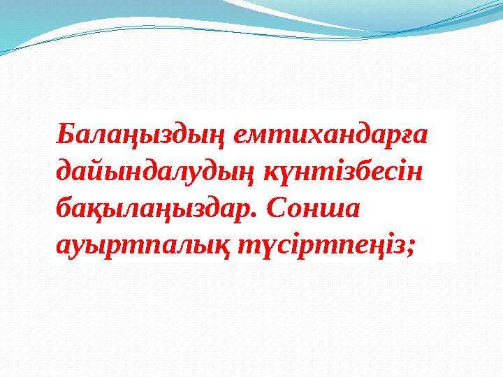 Балаңыздың емтихандарға дайындалудың күнтізбесін бақылаңыздар. Сонша ауыртпалық түсіртпеңіз;