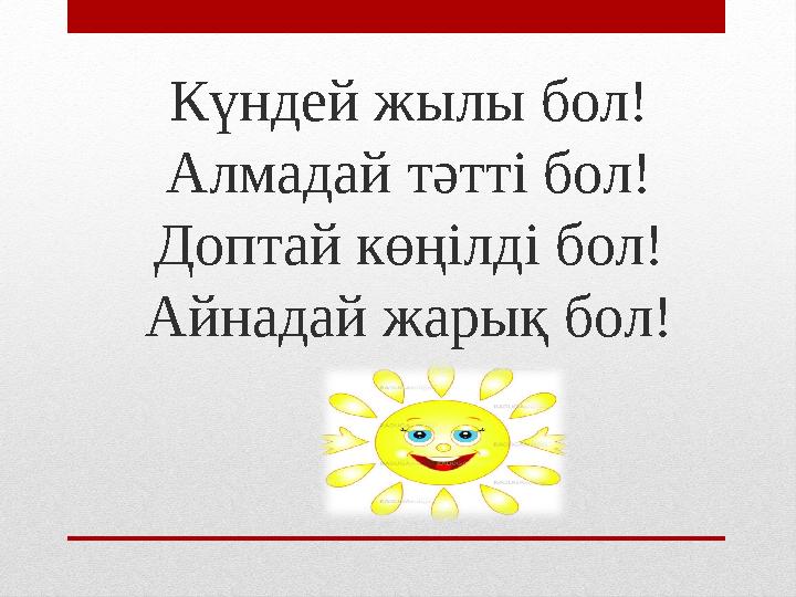 Күндей жылы бол! Алмадай тәтті бол! Доптай көңілді бол! Айнадай жарық бол!