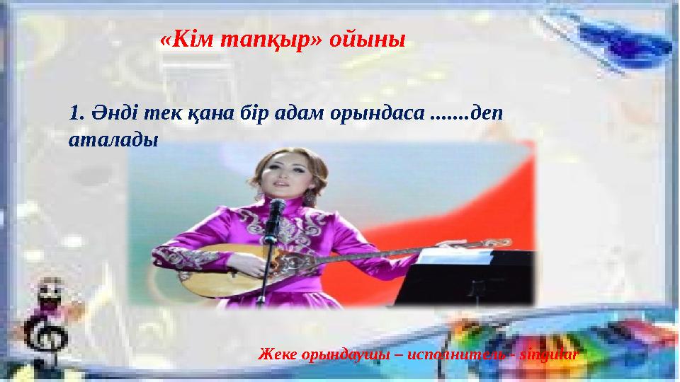 «Кім тапқыр» ойыны 1. Әнді тек қана бір адам орындаса .......деп аталады Жеке орындаушы – исполнитель - singular