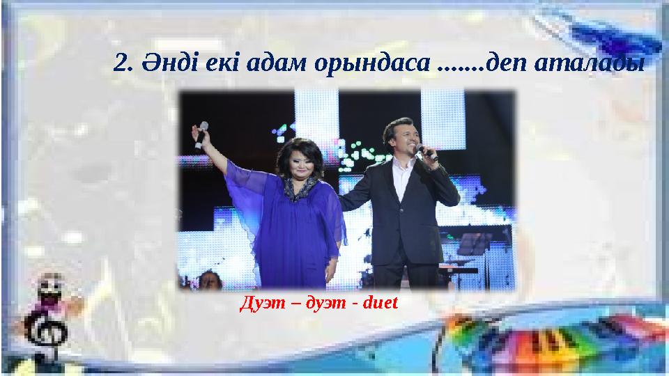 2. Әнді екі адам орындаса .......деп аталады Дуэт – дуэт - duet