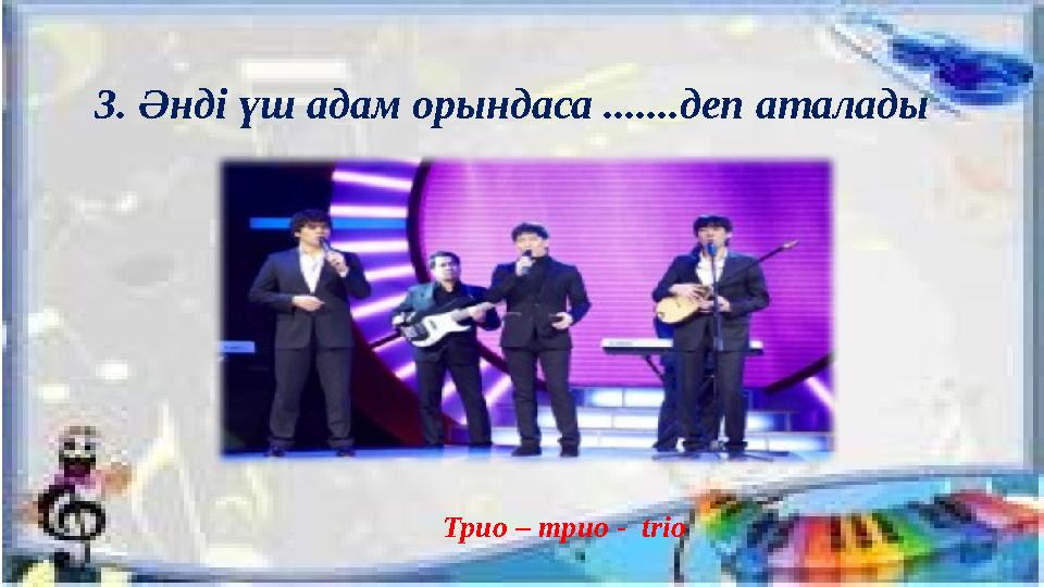 3. Әнді үш адам орындаса .......деп аталады Трио – трио - trio