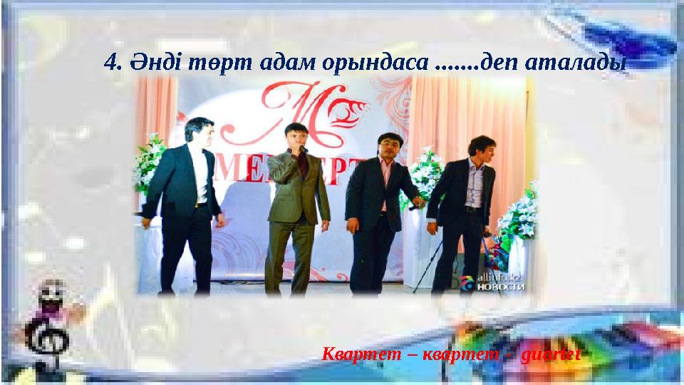4. Әнді төрт адам орындаса .......деп аталады Квартет – квартет - guartet